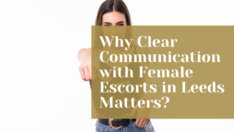 Why Clear Communication with Female Escorts in Leeds Matters?