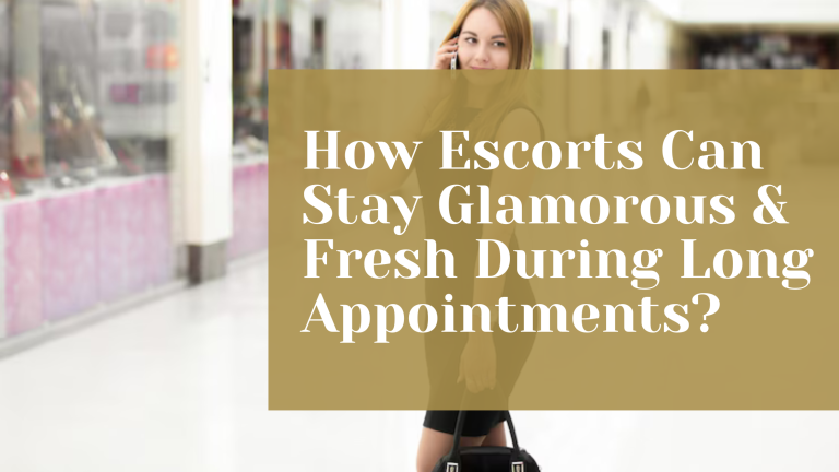 How Escorts Can Stay Glamorous & Fresh During Long Appointments